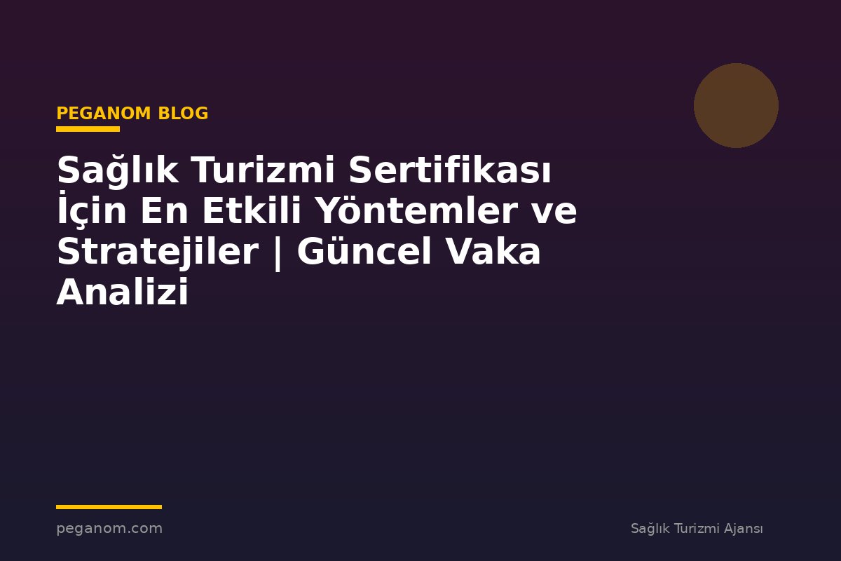 Sağlık Turizmi Sertifikası İçin En Etkili Yöntemler ve Stratejiler | Güncel Vaka Analizi
