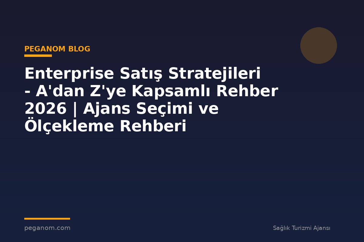 Enterprise Satış Stratejileri - A'dan Z'ye Kapsamlı Rehber 2026 | Ajans Seçimi ve Ölçekleme Rehberi