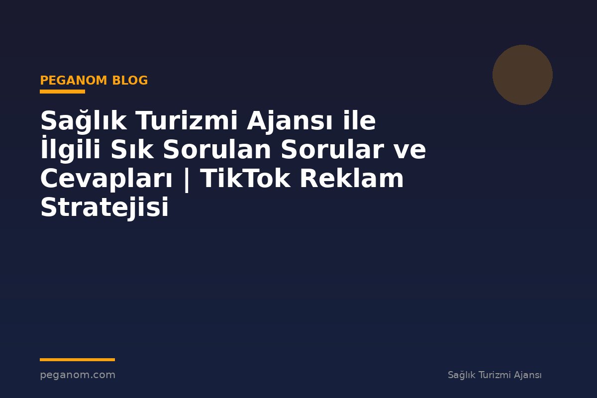 Sağlık Turizmi Ajansı ile İlgili Sık Sorulan Sorular ve Cevapları | TikTok Reklam Stratejisi