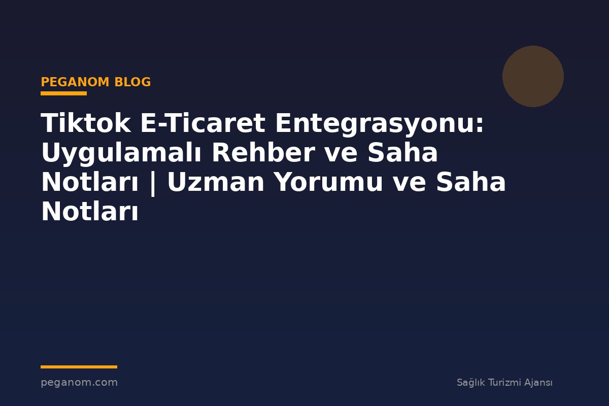 Tiktok E-Ticaret Entegrasyonu: Uygulamalı Rehber ve Saha Notları | Uzman Yorumu ve Saha Notları