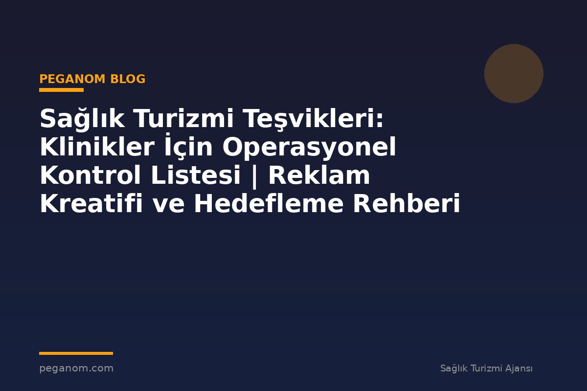 Sağlık Turizmi Teşvikleri: Klinikler İçin Operasyonel Kontrol Listesi | Reklam Kreatifi ve Hedefleme Rehberi