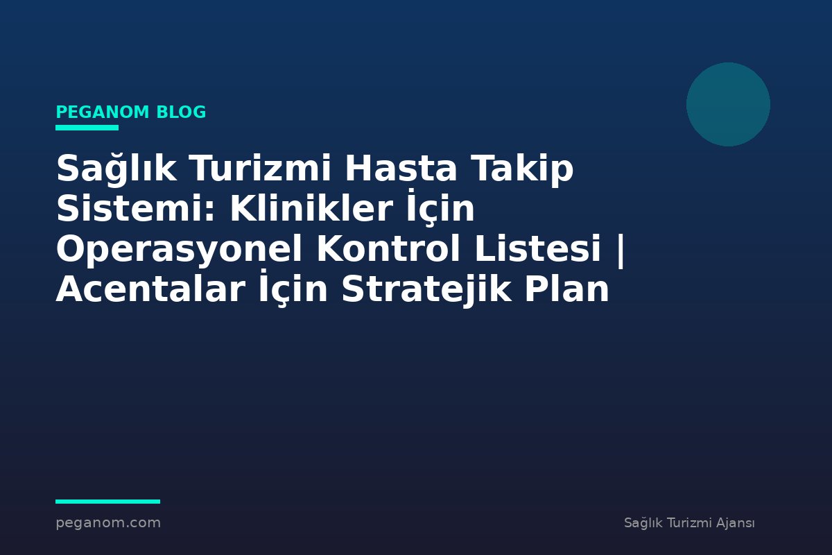 Sağlık Turizmi Hasta Takip Sistemi: Klinikler İçin Operasyonel Kontrol Listesi | Acentalar İçin Stratejik Plan