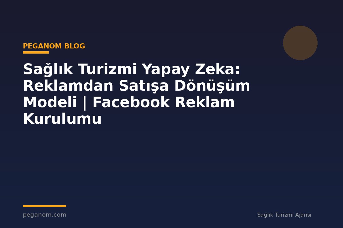 Sağlık Turizmi Yapay Zeka: Reklamdan Satışa Dönüşüm Modeli | Facebook Reklam Kurulumu