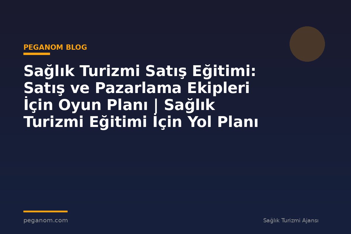 Sağlık Turizmi Satış Eğitimi: Satış ve Pazarlama Ekipleri İçin Oyun Planı | Sağlık Turizmi Eğitimi İçin Yol Planı