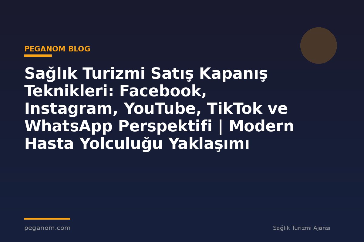 Sağlık Turizmi Satış Kapanış Teknikleri: Facebook, Instagram, YouTube, TikTok ve WhatsApp Perspektifi | Modern Hasta Yolculuğu Yaklaşımı