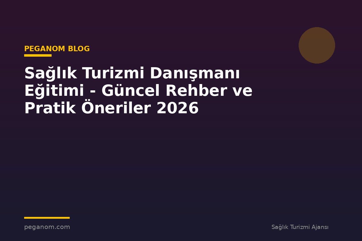 Sağlık Turizmi Danışmanı Eğitimi - Güncel Rehber ve Pratik Öneriler 2026