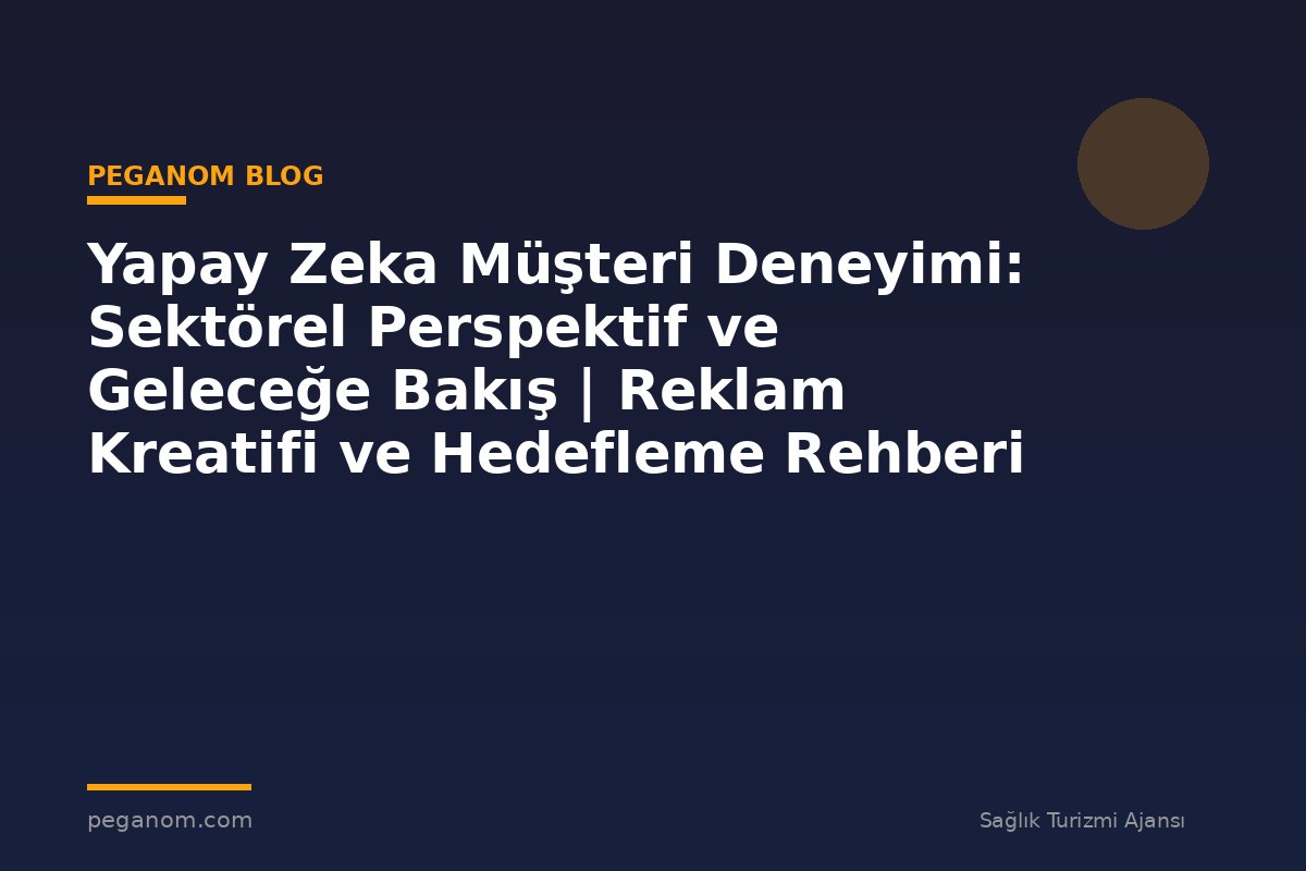 Yapay Zeka Müşteri Deneyimi: Sektörel Perspektif ve Geleceğe Bakış | Reklam Kreatifi ve Hedefleme Rehberi