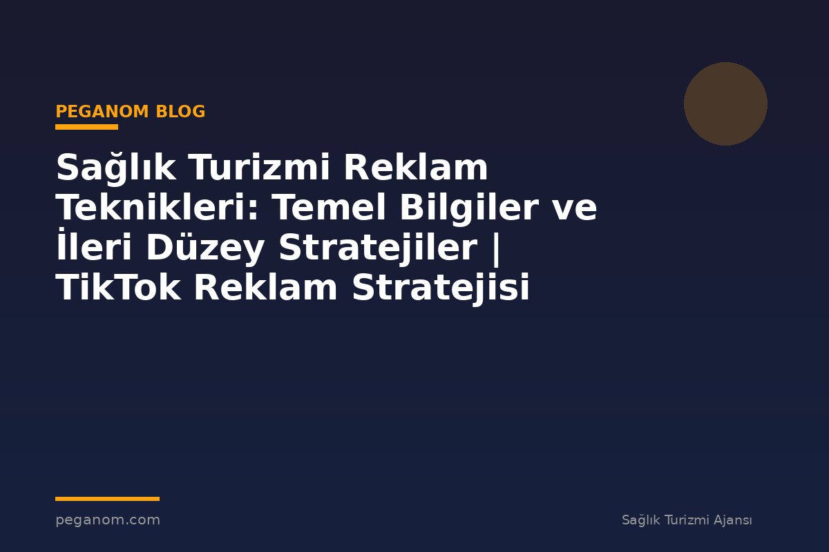 Sağlık Turizmi Reklam Teknikleri: Temel Bilgiler ve İleri Düzey Stratejiler | TikTok Reklam Stratejisi