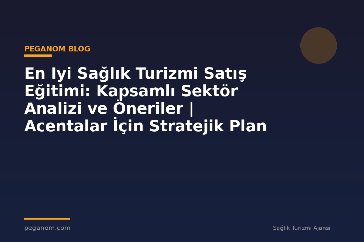 En Iyi Sağlık Turizmi Satış Eğitimi: Kapsamlı Sektör Analizi ve Öneriler | Acentalar İçin Stratejik Plan