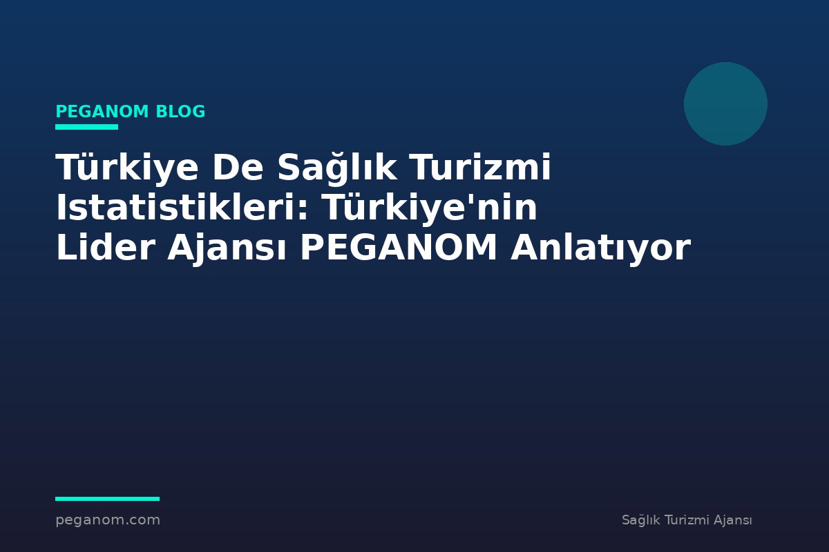 Türkiye De Sağlık Turizmi Istatistikleri: Türkiye'nin Lider Ajansı PEGANOM Anlatıyor