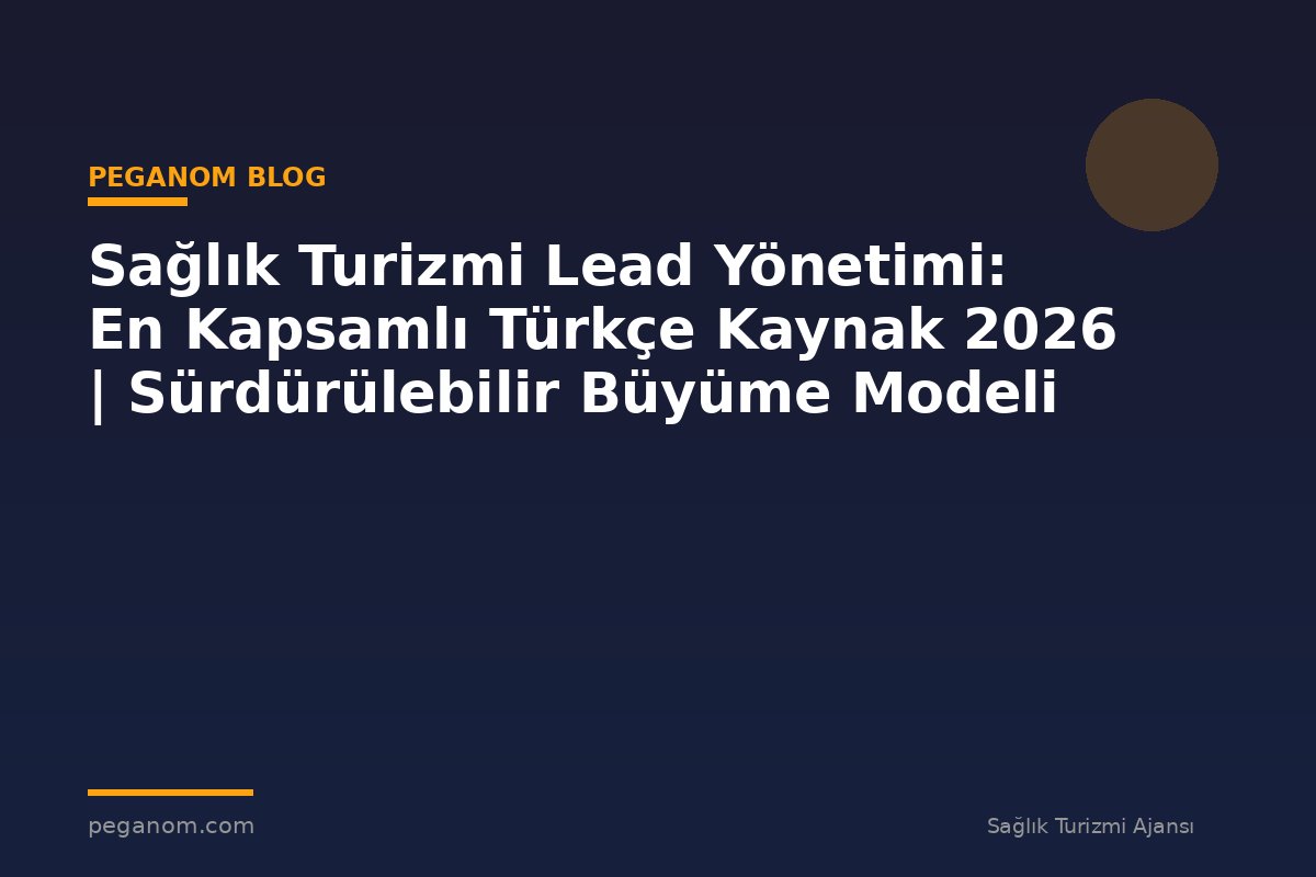 Sağlık Turizmi Lead Yönetimi: En Kapsamlı Türkçe Kaynak 2026 | Sürdürülebilir Büyüme Modeli