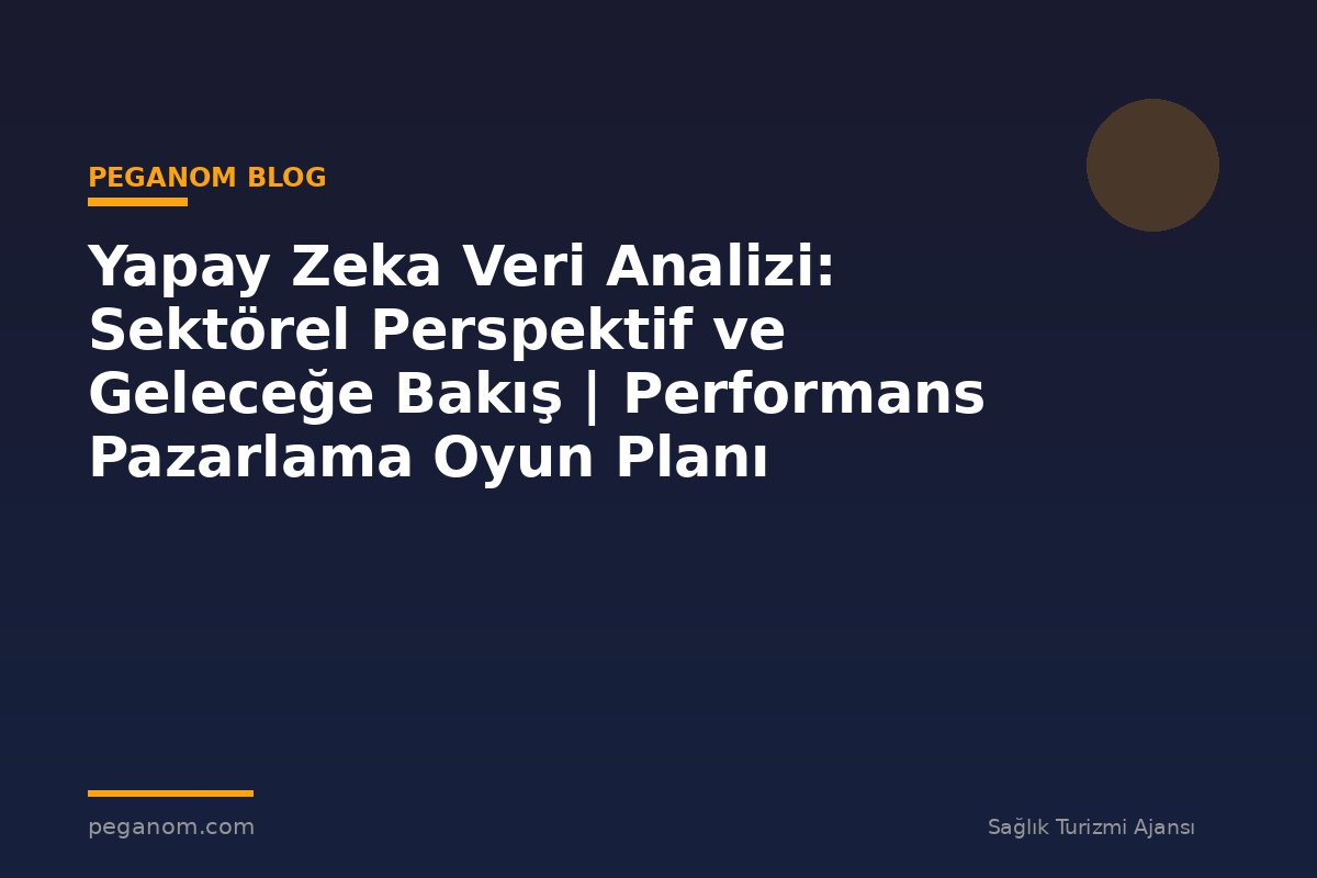 Yapay Zeka Veri Analizi: Sektörel Perspektif ve Geleceğe Bakış | Performans Pazarlama Oyun Planı
