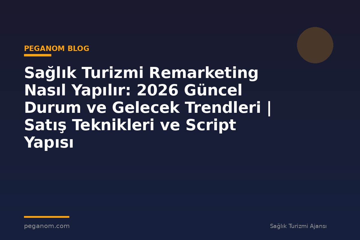 Sağlık Turizmi Remarketing Nasıl Yapılır: 2026 Güncel Durum ve Gelecek Trendleri | Satış Teknikleri ve Script Yapısı