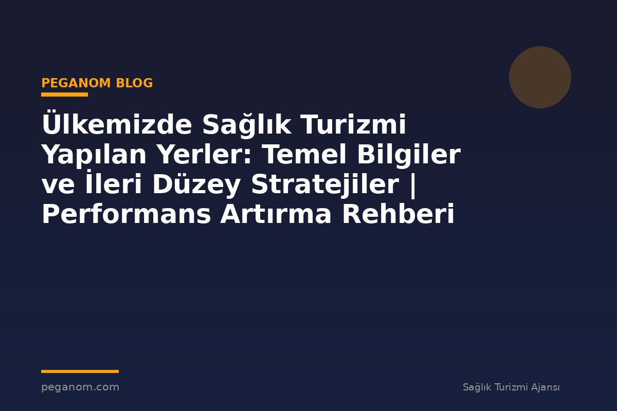 Ülkemizde Sağlık Turizmi Yapılan Yerler: Temel Bilgiler ve İleri Düzey Stratejiler | Performans Artırma Rehberi