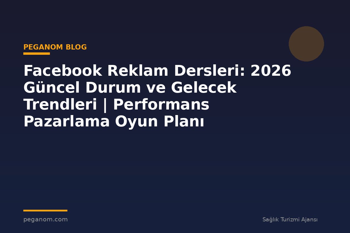 Facebook Reklam Dersleri: 2026 Güncel Durum ve Gelecek Trendleri | Performans Pazarlama Oyun Planı