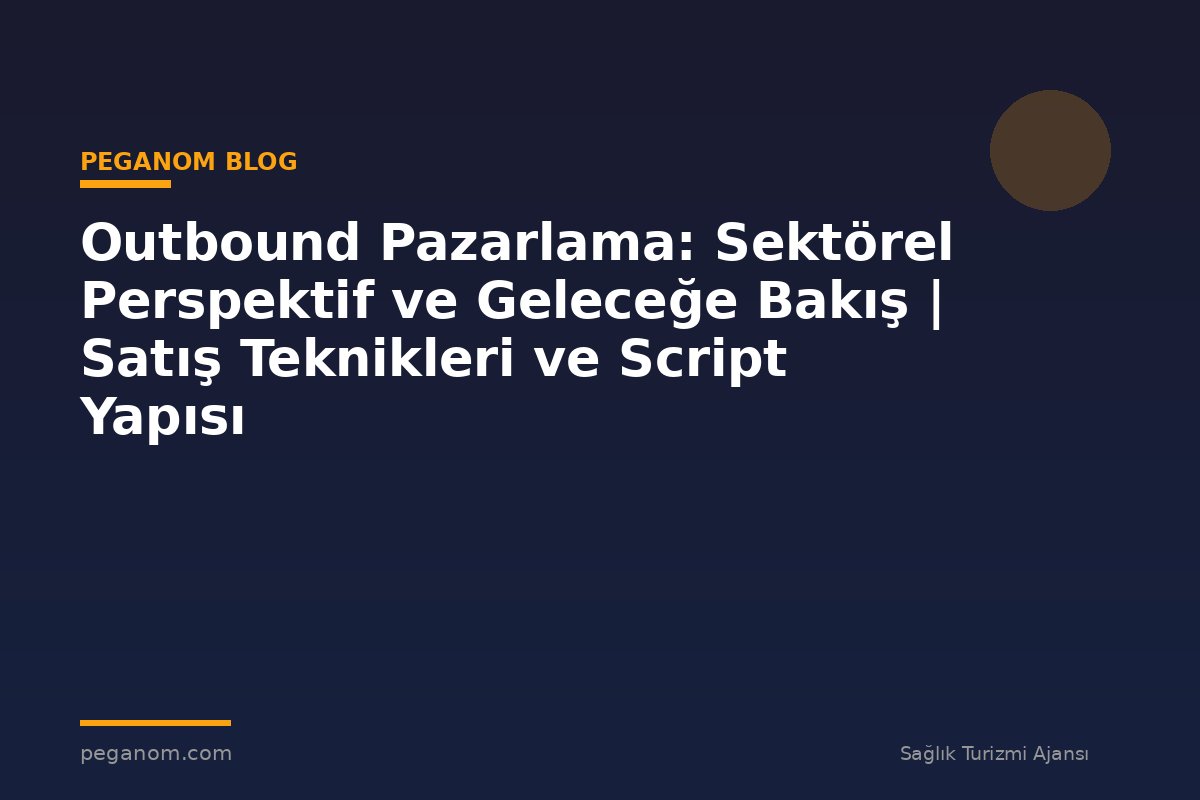 Outbound Pazarlama: Sektörel Perspektif ve Geleceğe Bakış | Satış Teknikleri ve Script Yapısı