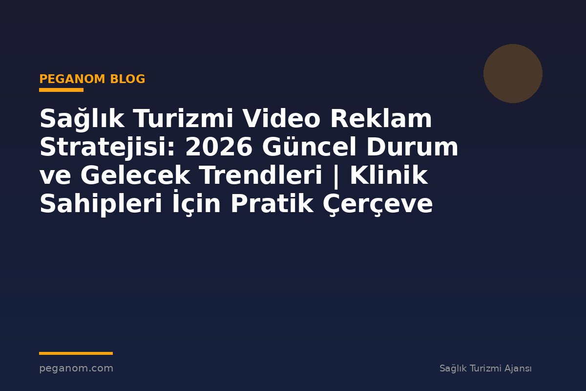 Sağlık Turizmi Video Reklam Stratejisi: 2026 Güncel Durum ve Gelecek Trendleri | Klinik Sahipleri İçin Pratik Çerçeve