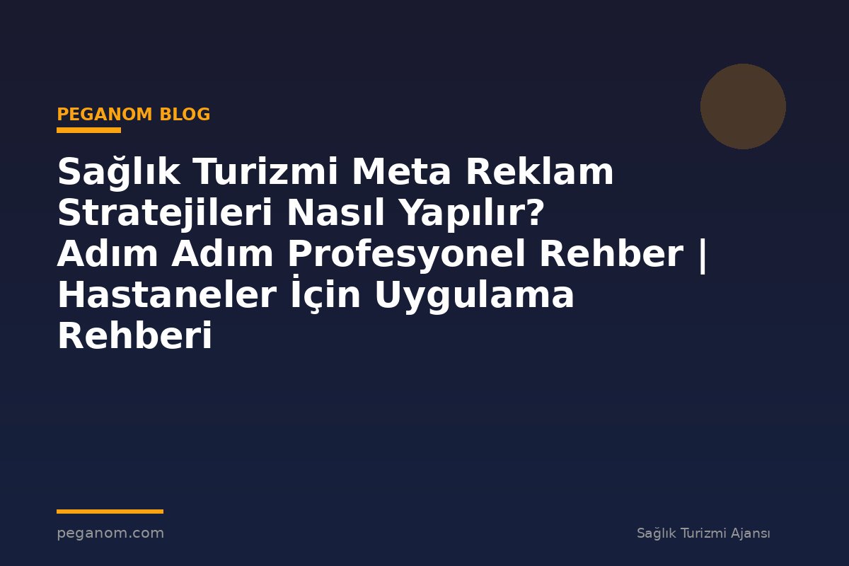 Sağlık Turizmi Meta Reklam Stratejileri Nasıl Yapılır? Adım Adım Profesyonel Rehber | Hastaneler İçin Uygulama Rehberi
