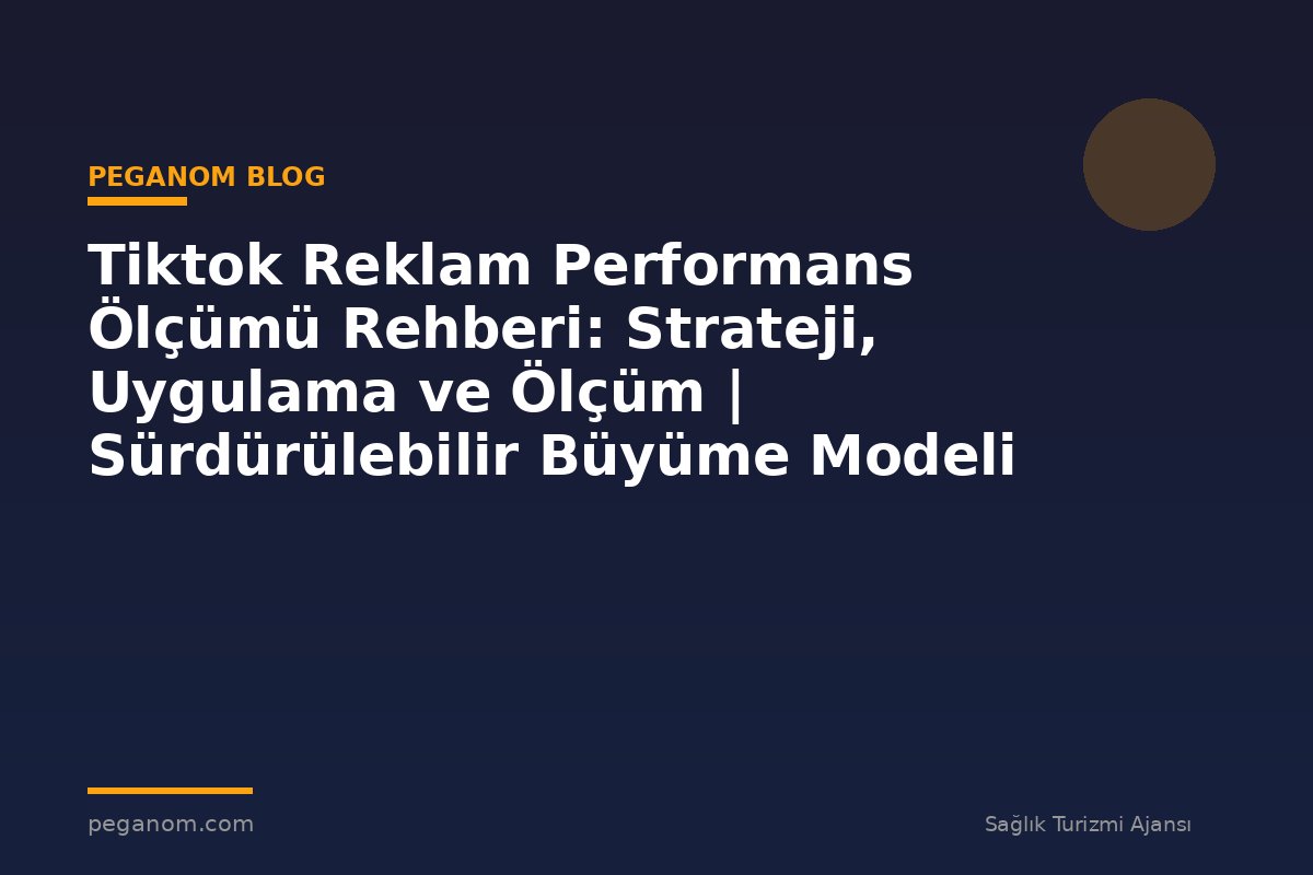 Tiktok Reklam Performans Ölçümü Rehberi: Strateji, Uygulama ve Ölçüm | Sürdürülebilir Büyüme Modeli