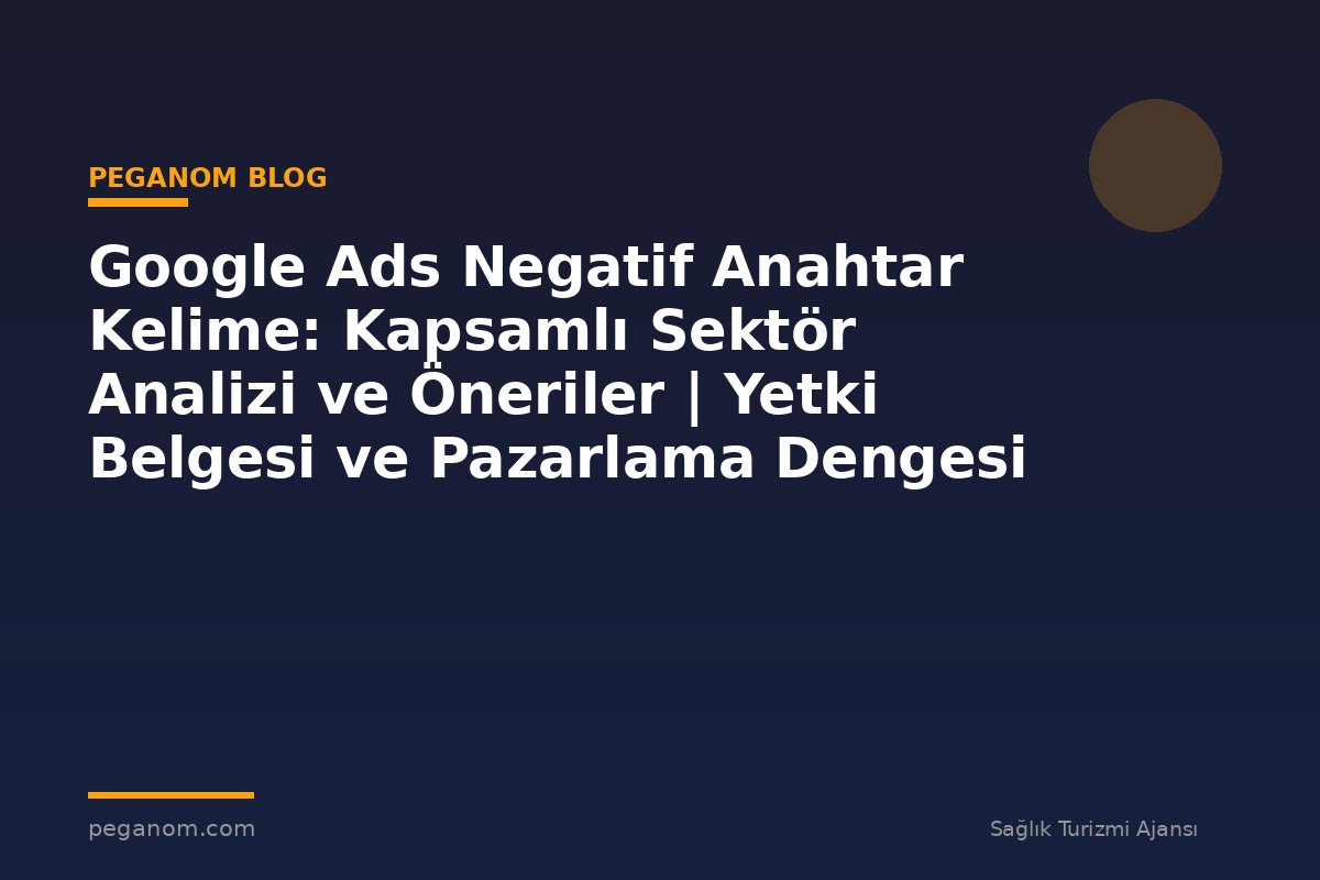 Google Ads Negatif Anahtar Kelime: Kapsamlı Sektör Analizi ve Öneriler | Yetki Belgesi ve Pazarlama Dengesi