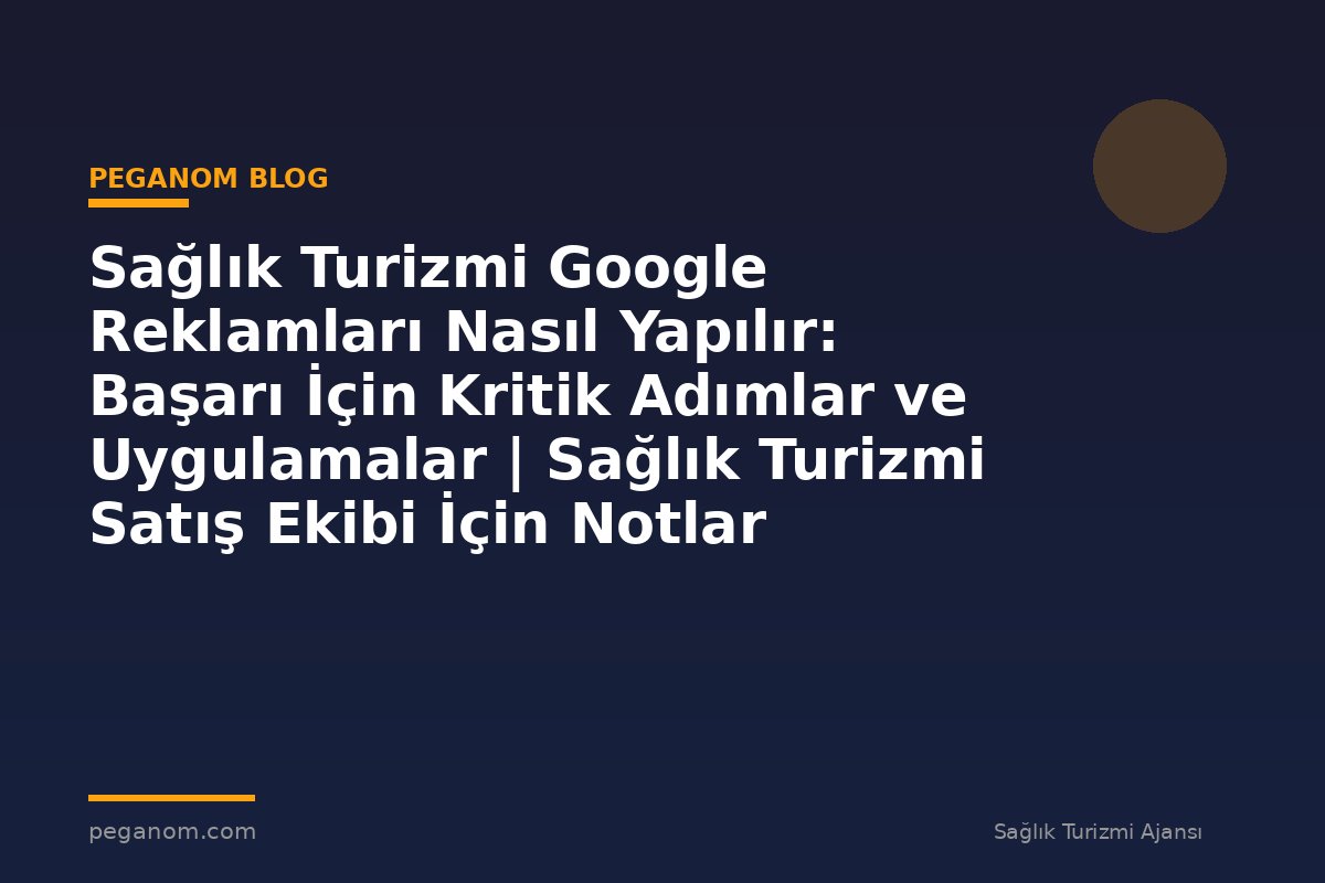 Sağlık Turizmi Google Reklamları Nasıl Yapılır: Başarı İçin Kritik Adımlar ve Uygulamalar | Sağlık Turizmi Satış Ekibi İçin Notlar