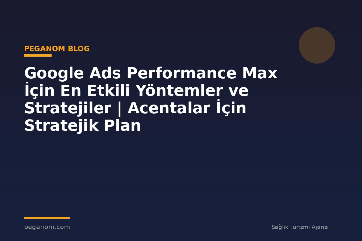 Google Ads Performance Max İçin En Etkili Yöntemler ve Stratejiler | Acentalar İçin Stratejik Plan