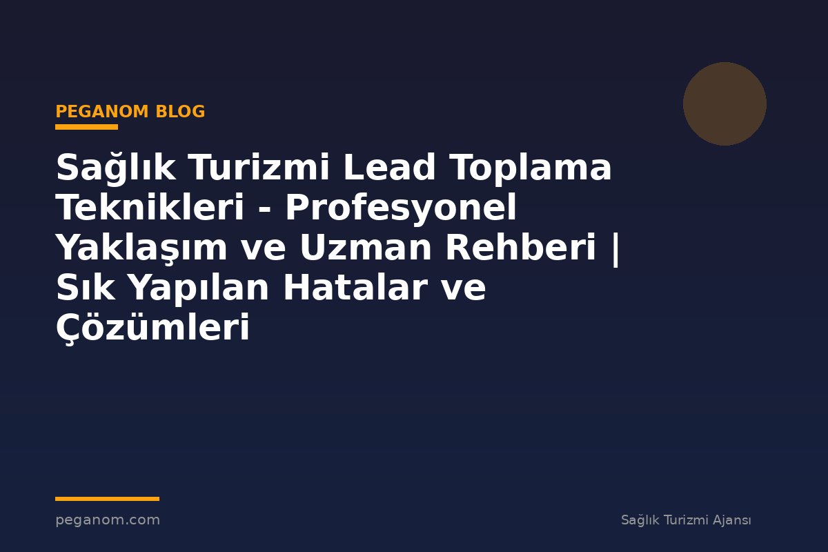 Sağlık Turizmi Lead Toplama Teknikleri - Profesyonel Yaklaşım ve Uzman Rehberi | Sık Yapılan Hatalar ve Çözümleri