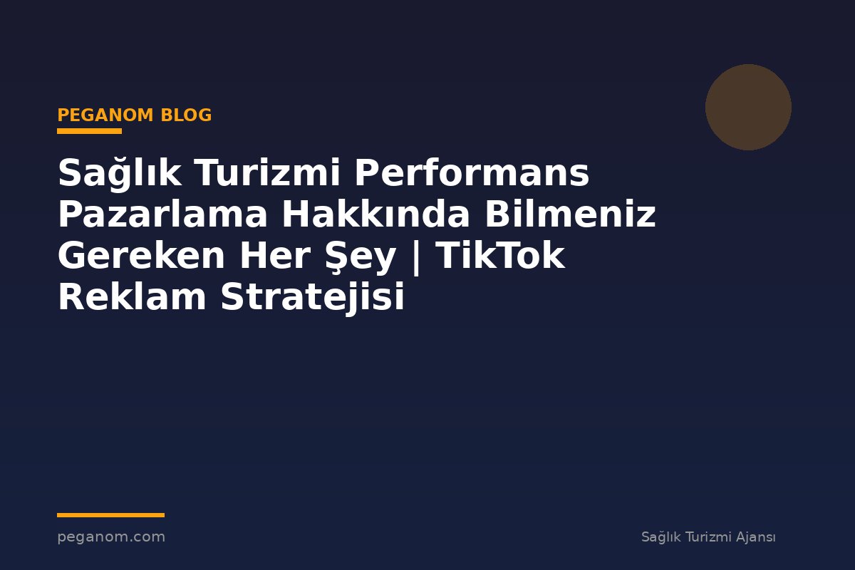 Sağlık Turizmi Performans Pazarlama Hakkında Bilmeniz Gereken Her Şey | TikTok Reklam Stratejisi