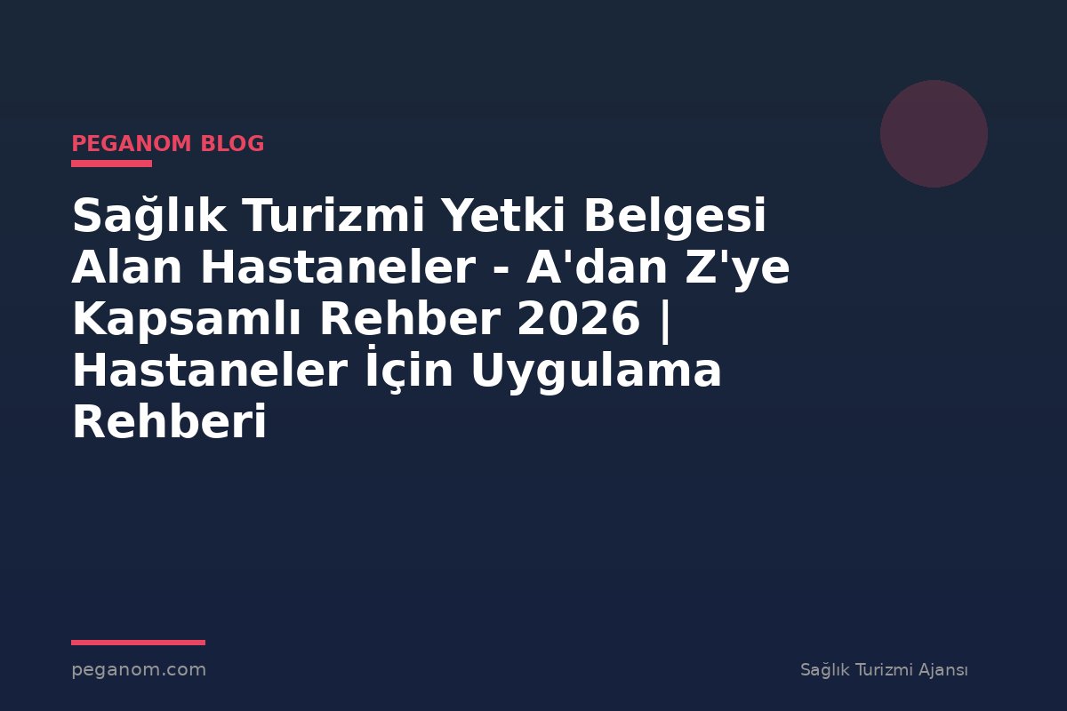 Sağlık Turizmi Yetki Belgesi Alan Hastaneler - A'dan Z'ye Kapsamlı Rehber 2026 | Hastaneler İçin Uygulama Rehberi