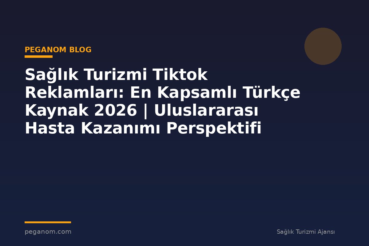 Sağlık Turizmi Tiktok Reklamları: En Kapsamlı Türkçe Kaynak 2026 | Uluslararası Hasta Kazanımı Perspektifi