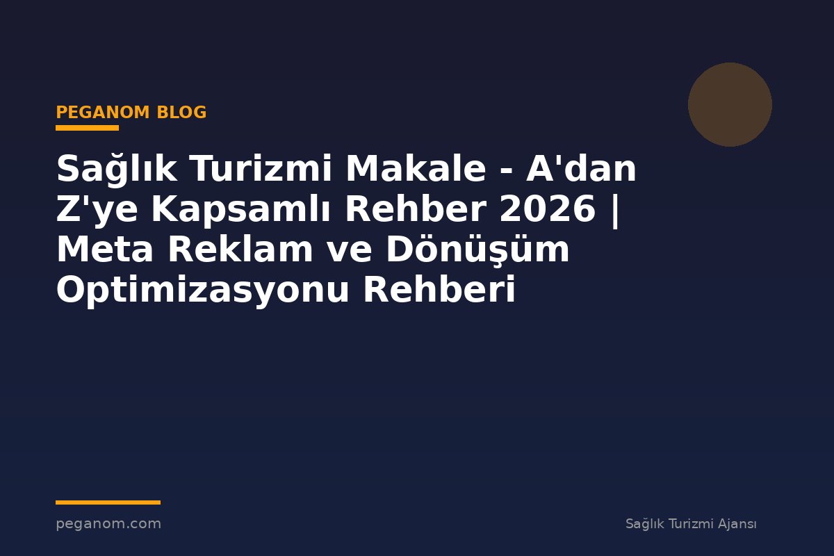 Sağlık Turizmi Makale - A'dan Z'ye Kapsamlı Rehber 2026 | Meta Reklam ve Dönüşüm Optimizasyonu Rehberi