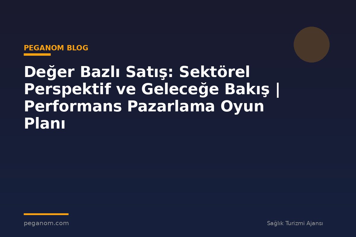 Değer Bazlı Satış: Sektörel Perspektif ve Geleceğe Bakış | Performans Pazarlama Oyun Planı