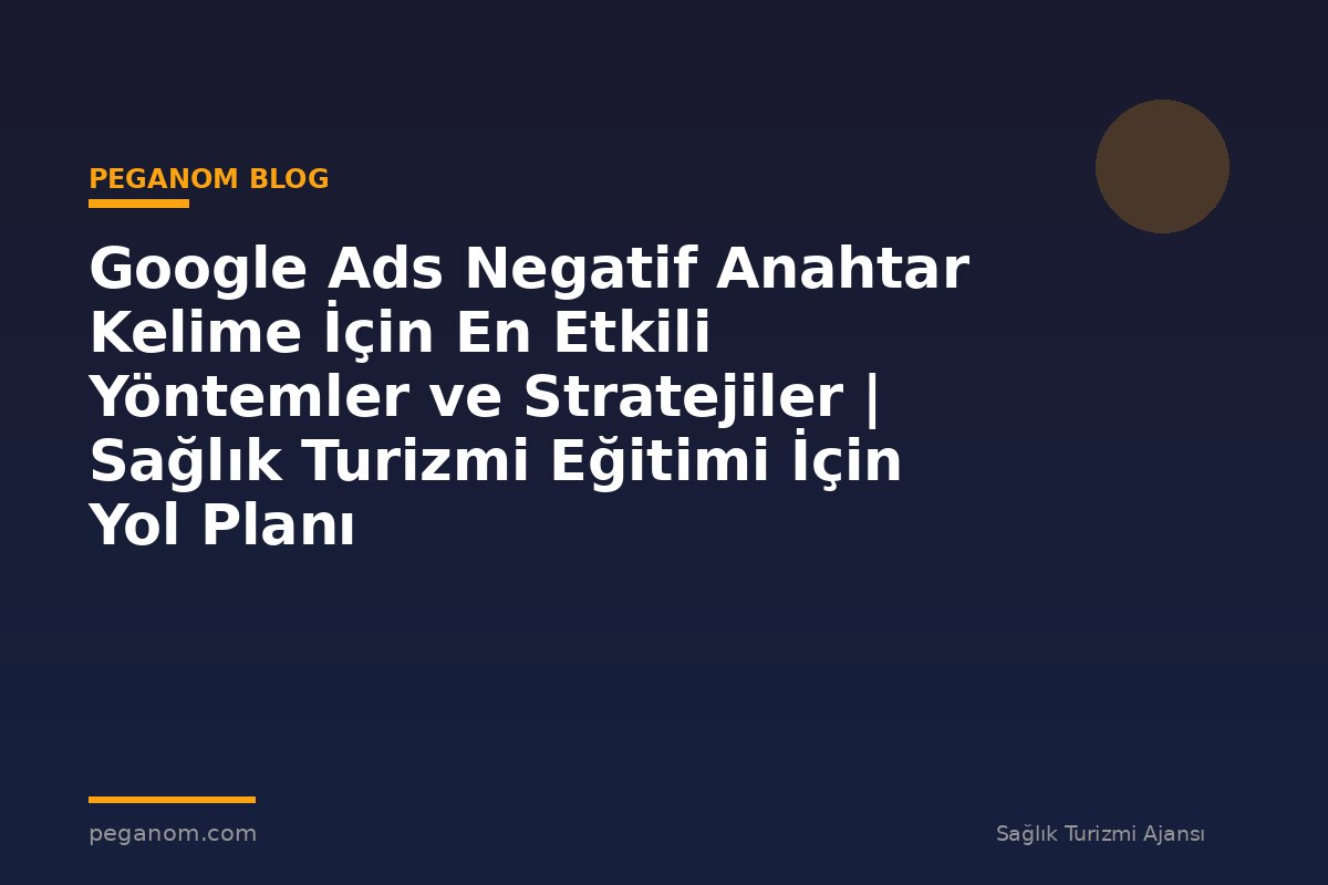 Google Ads Negatif Anahtar Kelime İçin En Etkili Yöntemler ve Stratejiler | Sağlık Turizmi Eğitimi İçin Yol Planı