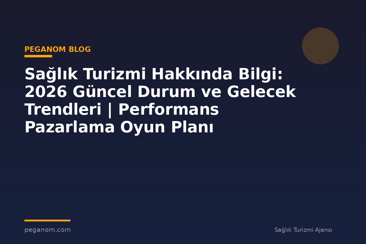 Sağlık Turizmi Hakkında Bilgi: 2026 Güncel Durum ve Gelecek Trendleri | Performans Pazarlama Oyun Planı