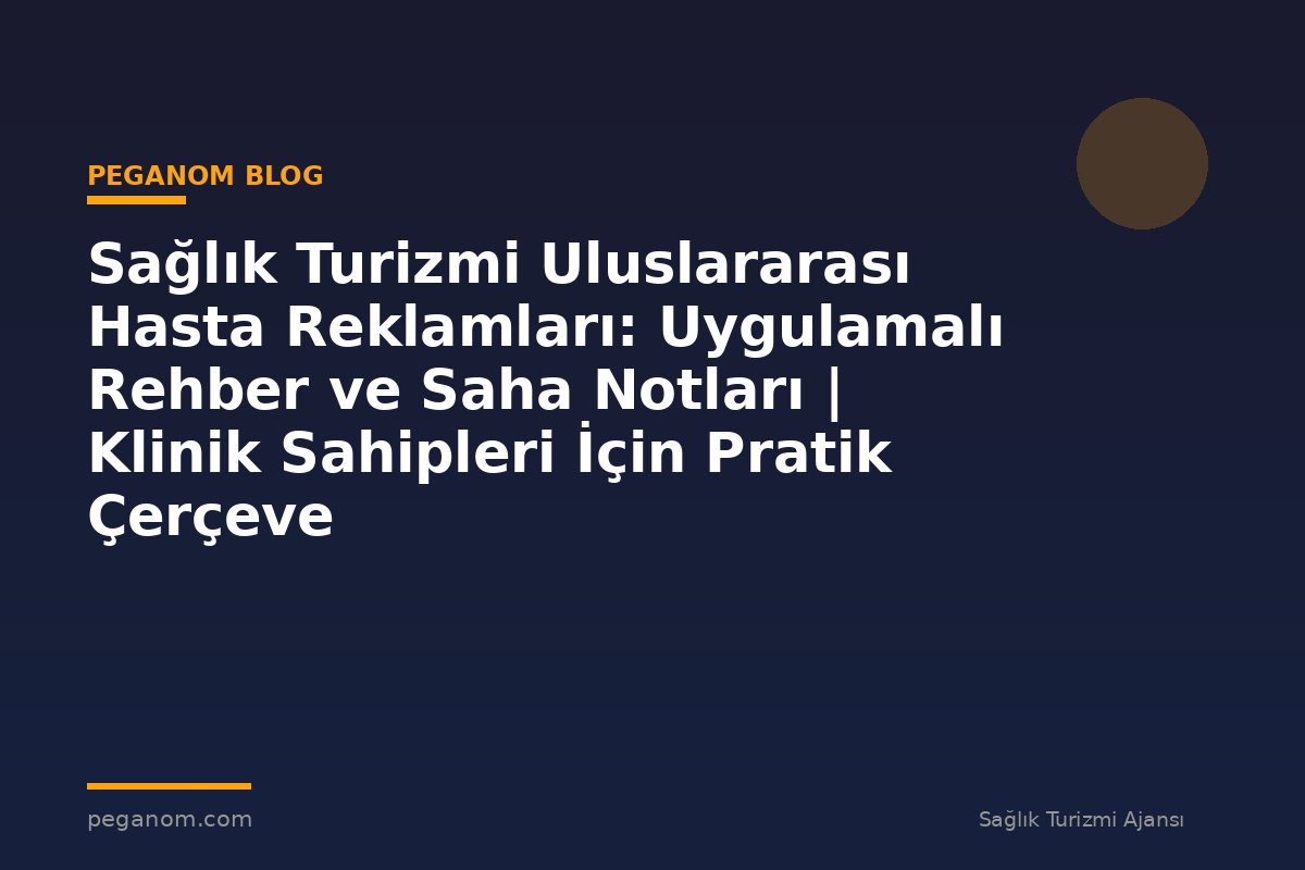 Sağlık Turizmi Uluslararası Hasta Reklamları: Uygulamalı Rehber ve Saha Notları | Klinik Sahipleri İçin Pratik Çerçeve