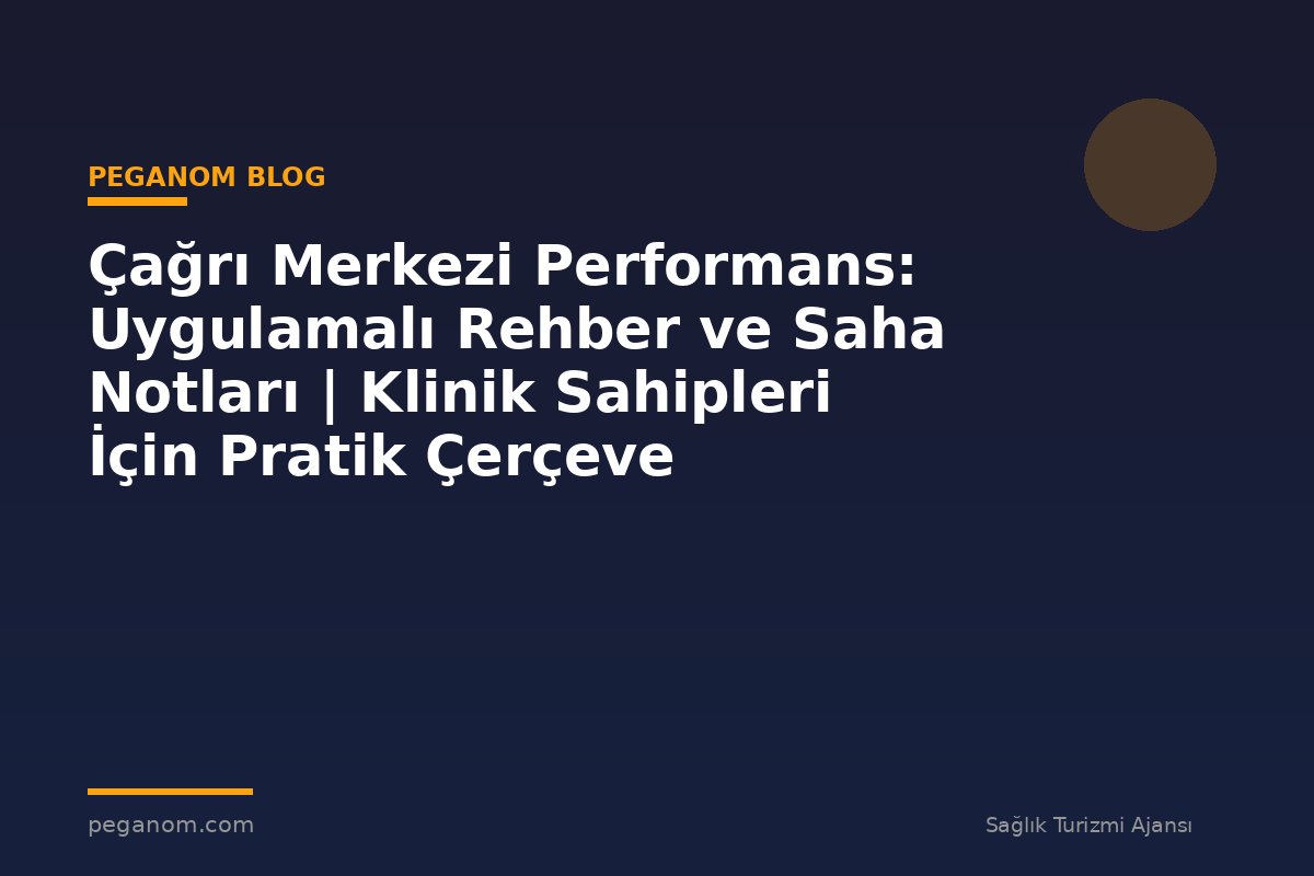 Çağrı Merkezi Performans: Uygulamalı Rehber ve Saha Notları | Klinik Sahipleri İçin Pratik Çerçeve