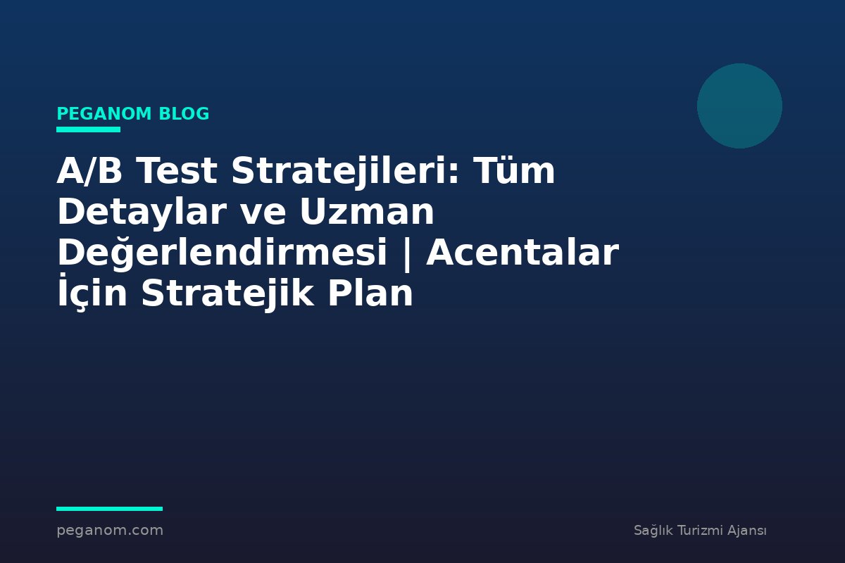 A/B Test Stratejileri: Tüm Detaylar ve Uzman Değerlendirmesi | Acentalar İçin Stratejik Plan
