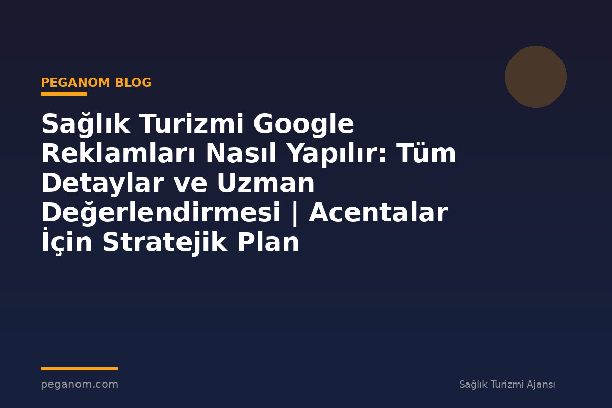 Sağlık Turizmi Google Reklamları Nasıl Yapılır: Tüm Detaylar ve Uzman Değerlendirmesi | Acentalar İçin Stratejik Plan