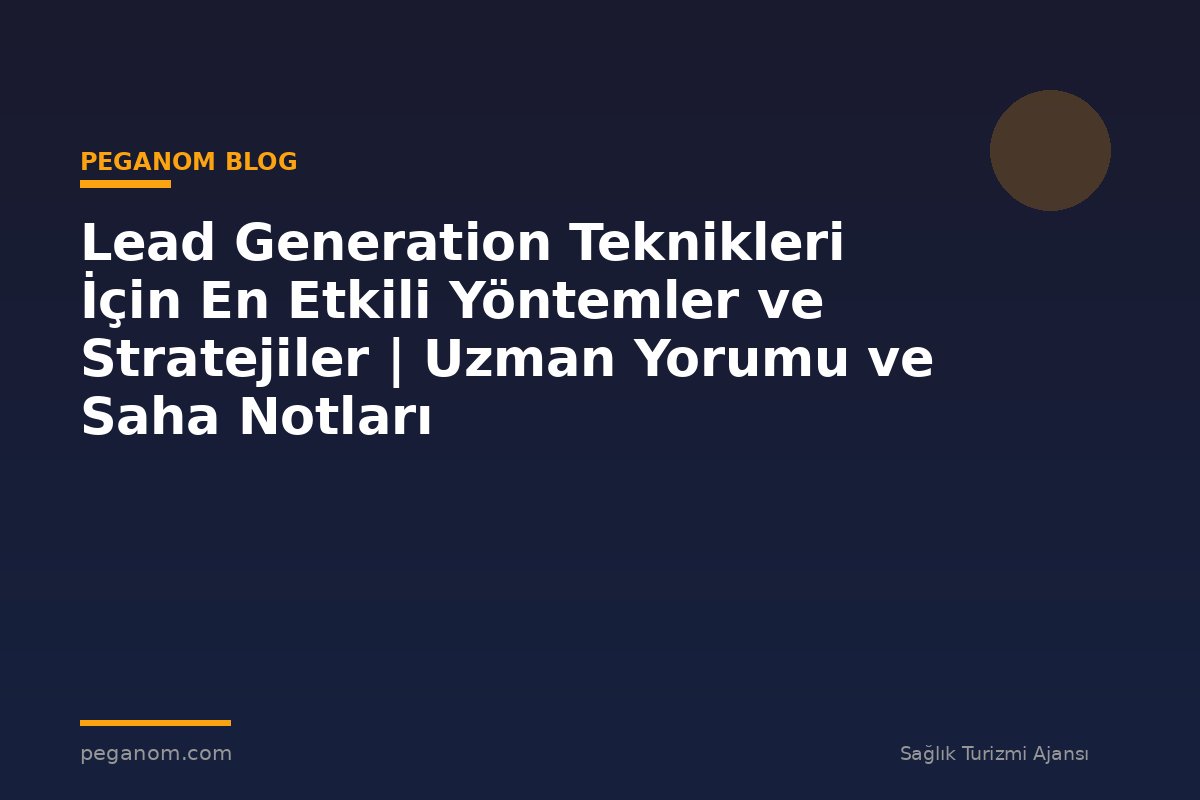 Lead Generation Teknikleri İçin En Etkili Yöntemler ve Stratejiler | Uzman Yorumu ve Saha Notları