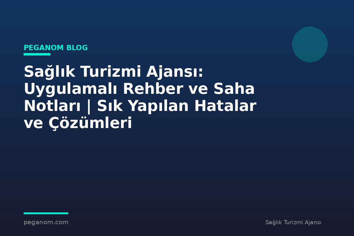 Sağlık Turizmi Ajansı: Uygulamalı Rehber ve Saha Notları | Sık Yapılan Hatalar ve Çözümleri