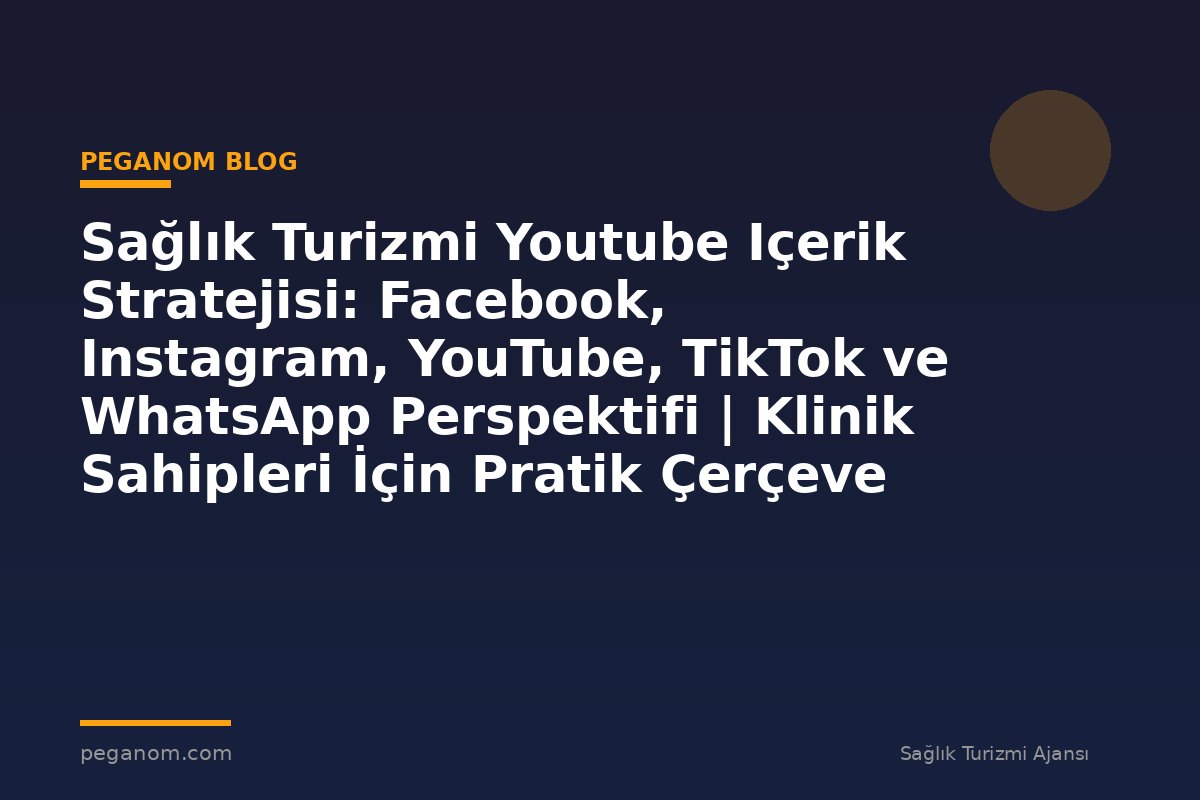 Sağlık Turizmi Youtube Içerik Stratejisi: Facebook, Instagram, YouTube, TikTok ve WhatsApp Perspektifi | Klinik Sahipleri İçin Pratik Çerçeve