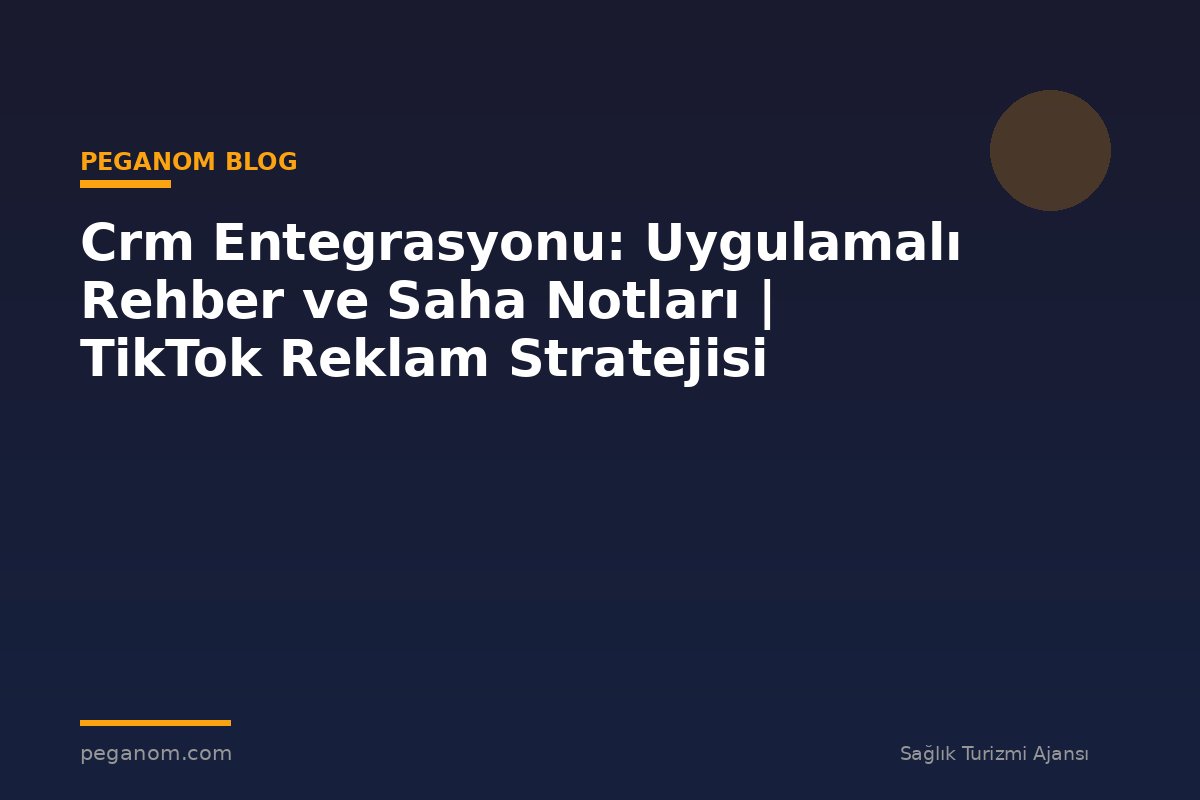 Crm Entegrasyonu: Uygulamalı Rehber ve Saha Notları | TikTok Reklam Stratejisi