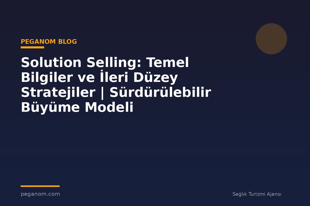 Solution Selling: Temel Bilgiler ve İleri Düzey Stratejiler | Sürdürülebilir Büyüme Modeli