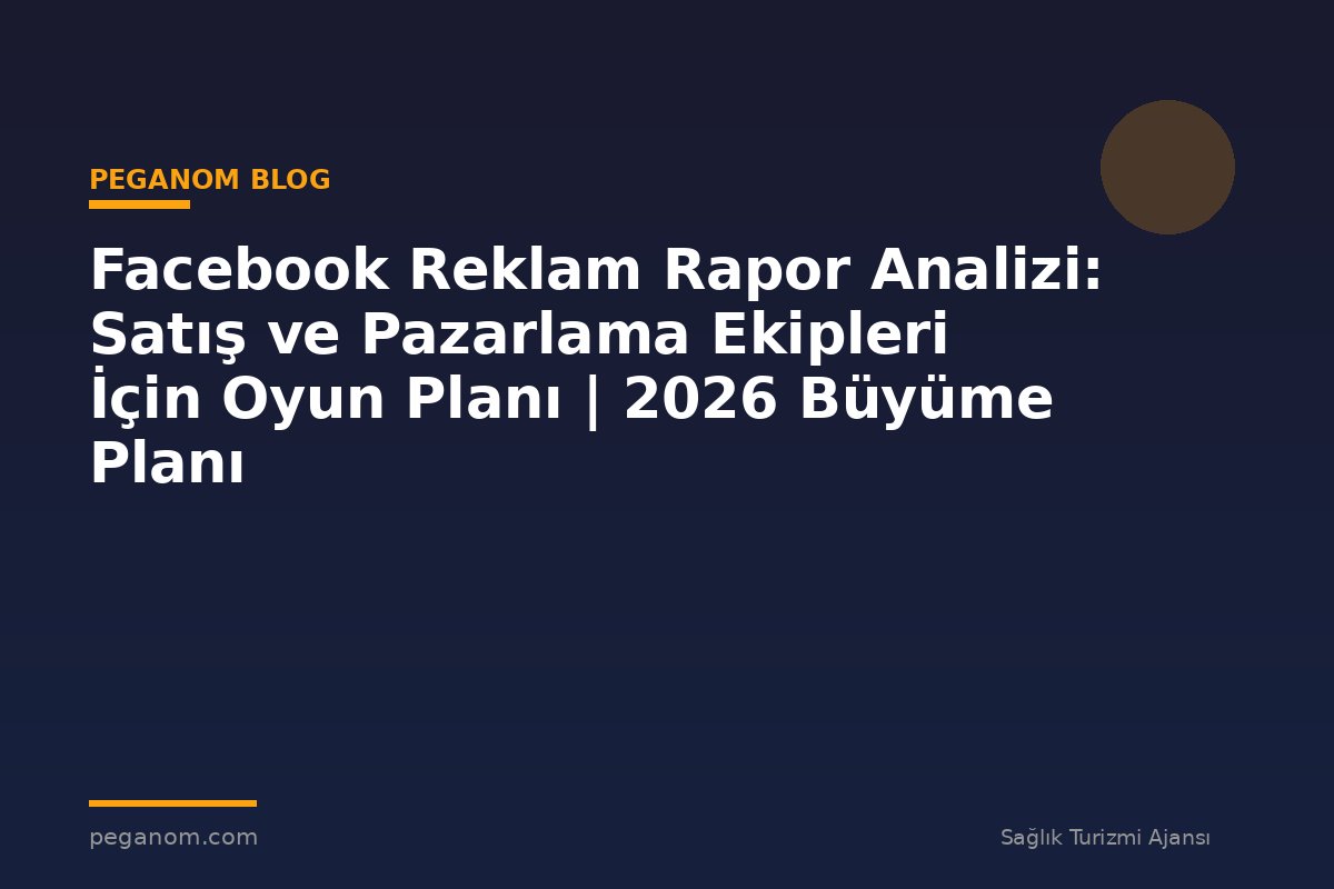 Facebook Reklam Rapor Analizi: Satış ve Pazarlama Ekipleri İçin Oyun Planı | 2026 Büyüme Planı