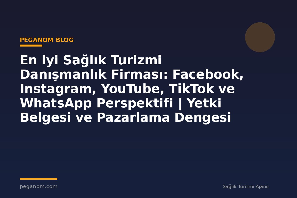 En Iyi Sağlık Turizmi Danışmanlık Firması: Facebook, Instagram, YouTube, TikTok ve WhatsApp Perspektifi | Yetki Belgesi ve Pazarlama Dengesi