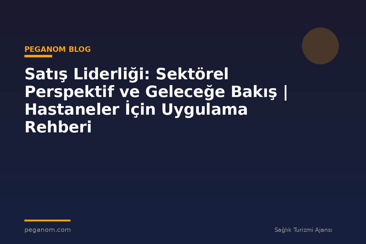 Satış Liderliği: Sektörel Perspektif ve Geleceğe Bakış | Hastaneler İçin Uygulama Rehberi
