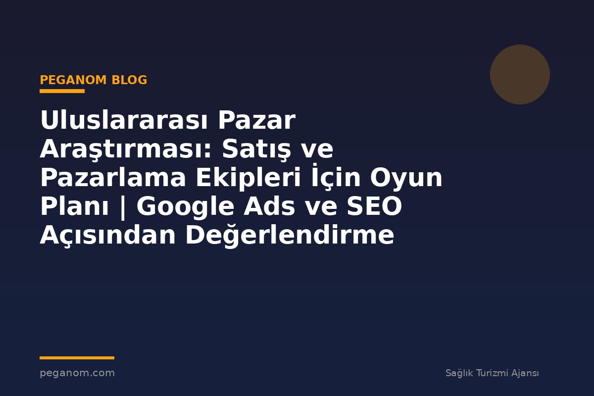 Uluslararası Pazar Araştırması: Satış ve Pazarlama Ekipleri İçin Oyun Planı | Google Ads ve SEO Açısından Değerlendirme