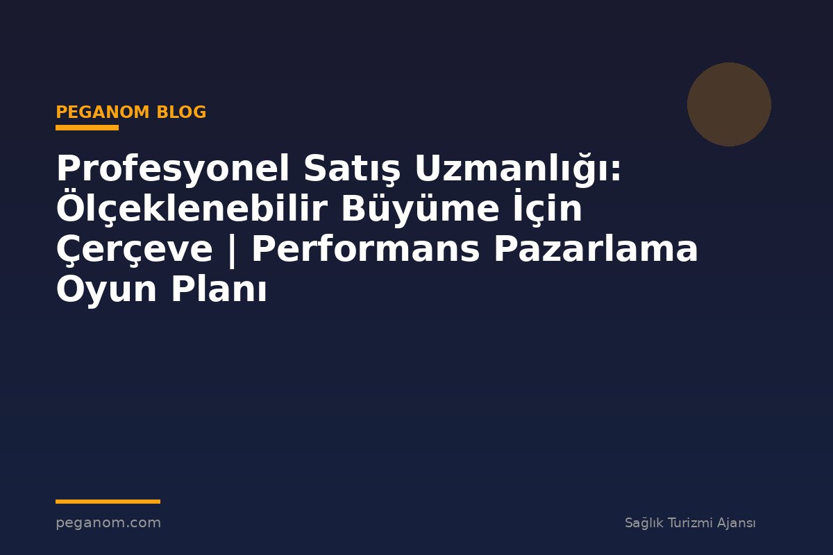 Profesyonel Satış Uzmanlığı: Ölçeklenebilir Büyüme İçin Çerçeve | Performans Pazarlama Oyun Planı