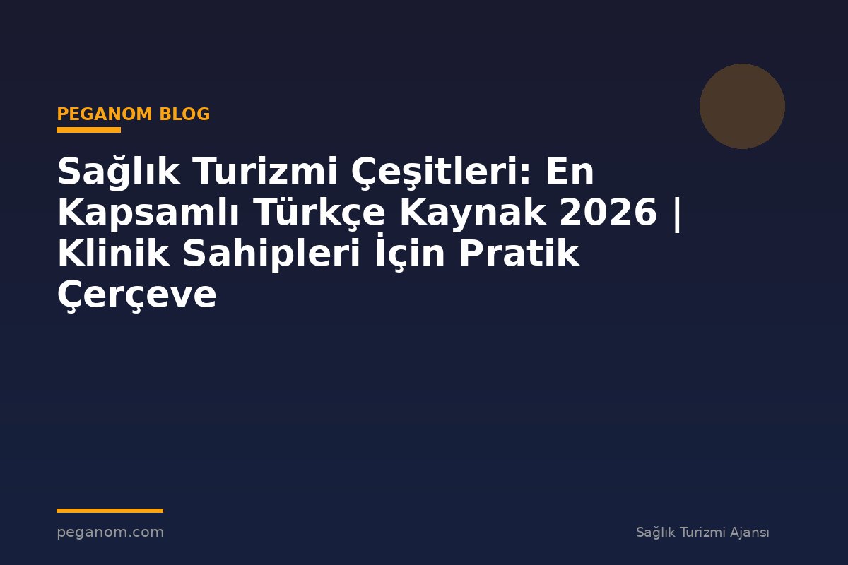 Sağlık Turizmi Çeşitleri: En Kapsamlı Türkçe Kaynak 2026 | Klinik Sahipleri İçin Pratik Çerçeve