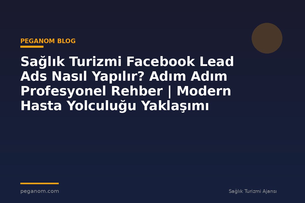 Sağlık Turizmi Facebook Lead Ads Nasıl Yapılır? Adım Adım Profesyonel Rehber | Modern Hasta Yolculuğu Yaklaşımı